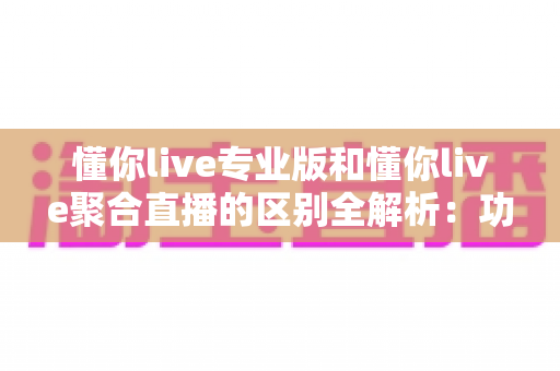 懂你live专业版和懂你live聚合直播的区别全解析：功能、定位与选购指南一文看懂
