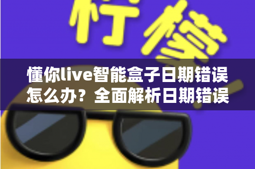 懂你live智能盒子日期错误怎么办?全面解析日期错误的原因与修复方法 懂你live智能盒子日期错误怎么办?全面解析日期错误的原因与修复方法