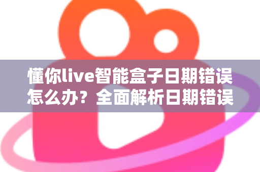 懂你live智能盒子日期错误怎么办？全面解析日期错误的原因与修复方法