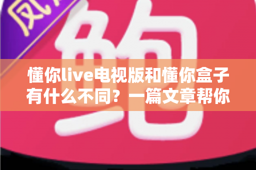 懂你live电视版和懂你盒子有什么不同?一篇文章帮你彻底搞懂两大版本差异,选对大屏观影方案不踩坑 懂你live电视版和懂你盒子有什么不同?一篇文章帮你彻底搞懂两大版本差异,选对大屏观影方案不踩坑