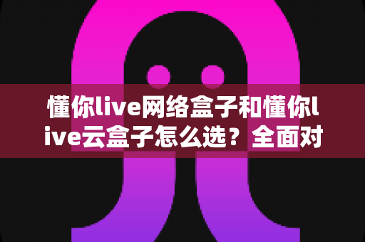 懂你live网络盒子和懂你live云盒子怎么选?全面对比帮你找到最适合的那一款 懂你live网络盒子和懂你live云盒子怎么选?全面对比帮你找到最适合的那一款