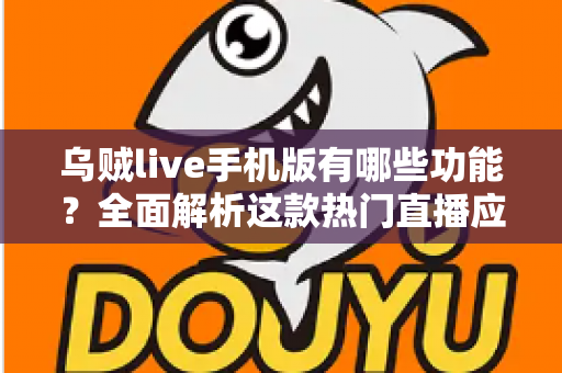 乌贼live手机版有哪些功能？全面解析这款热门直播应用的特色亮点与使用指南