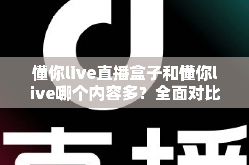懂你live直播盒子和懂你live哪个内容多？全面对比帮你选对版本