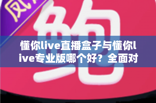 懂你live直播盒子与懂你live专业版哪个好?全面对比帮你选出最适合的直播利器 懂你live直播盒子与懂你live专业版哪个好?全面对比帮你选出最适合的直播利器