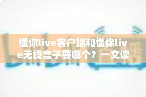 懂你live客户端和懂你live无线盒子要哪个?一文读懂两种直播方案的优劣与选购建议 懂你live客户端和懂你live无线盒子要哪个?一文读懂两种直播方案的优劣与选购建议