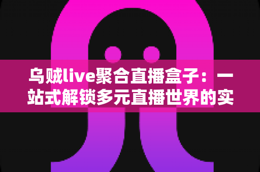 乌贼live聚合直播盒子：一站式解锁多元直播世界的实用指南