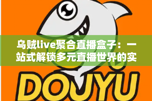 乌贼live聚合直播盒子：一站式解锁多元直播世界的实用指南
