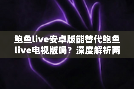 鲍鱼live安卓版能替代鲍鱼live电视版吗？深度解析两大版本差异与最佳使用方案