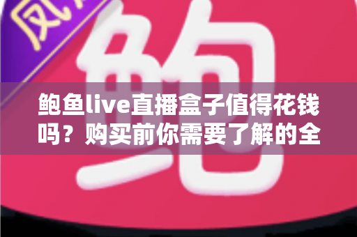鲍鱼live直播盒子值得花钱吗?购买前你需要了解的全面评估指南 鲍鱼live直播盒子值得花钱吗?购买前你需要了解的全面评估指南