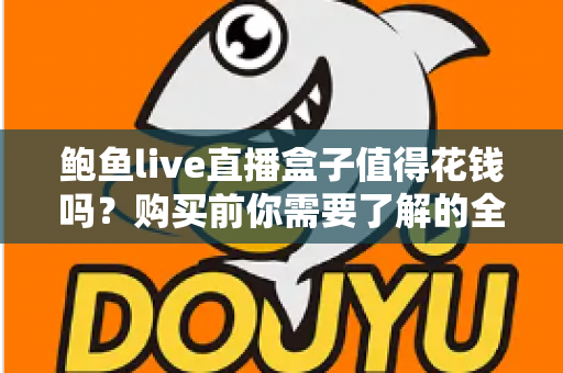 鲍鱼live直播盒子值得花钱吗？购买前你需要了解的全面评估指南