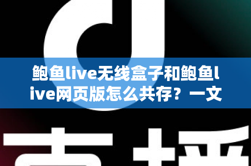 鲍鱼live无线盒子和鲍鱼live网页版怎么共存?一文读懂双端共存的完整方案与实用技巧 鲍鱼live无线盒子和鲍鱼live网页版怎么共存?一文读懂双端共存的完整方案与实用技巧