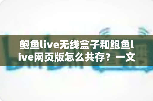 鲍鱼live无线盒子和鲍鱼live网页版怎么共存？一文读懂双端共存的完整方案与实用技巧