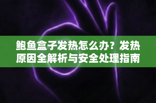 鲍鱼盒子发热怎么办？发热原因全解析与安全处理指南