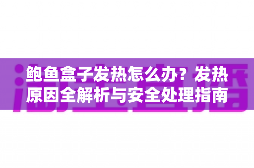 鲍鱼盒子发热怎么办？发热原因全解析与安全处理指南