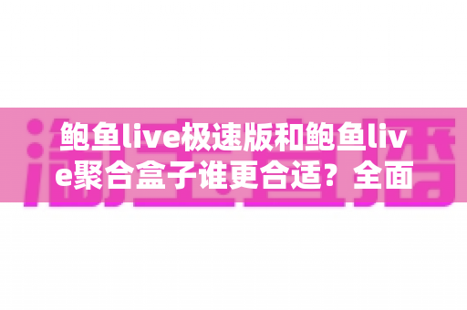 鲍鱼live极速版和鲍鱼live聚合盒子谁更合适?全面深度对比评测,看完这篇一次选对不纠结 鲍鱼live极速版和鲍鱼live聚合盒子谁更合适?全面深度对比评测,看完这篇一次选对不纠结