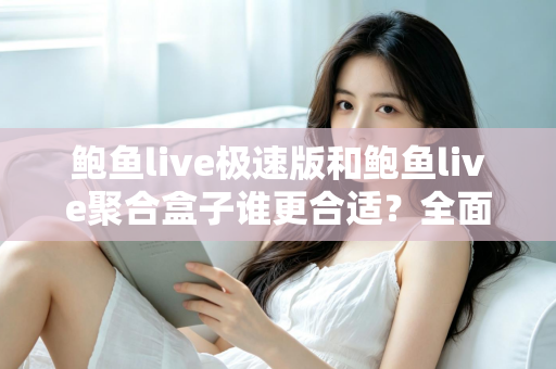 鲍鱼live极速版和鲍鱼live聚合盒子谁更合适?全面深度对比评测,看完这篇一次选对不纠结 鲍鱼live极速版和鲍鱼live聚合盒子谁更合适?全面深度对比评测,看完这篇一次选对不纠结