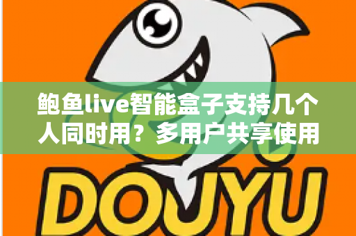 鲍鱼live智能盒子支持几个人同时用？多用户共享使用全攻略详解