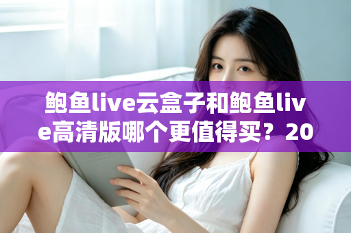鲍鱼live云盒子和鲍鱼live高清版哪个更值得买？2025年最全选购对比指南帮你一次看懂