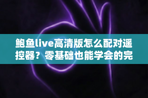 鲍鱼live高清版怎么配对遥控器？零基础也能学会的完整配对教程与故障排除指南
