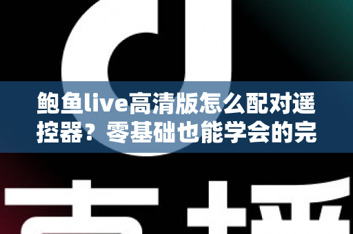 鲍鱼live高清版怎么配对遥控器？零基础也能学会的完整配对教程与故障排除指南
