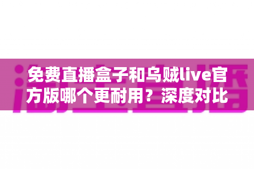 免费直播盒子和乌贼live官方版哪个更耐用？深度对比分析与选购全指南