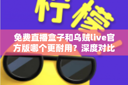 免费直播盒子和乌贼live官方版哪个更耐用？深度对比分析与选购全指南