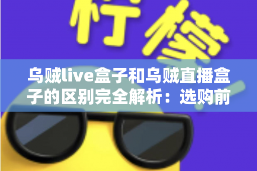 乌贼live盒子和乌贼直播盒子的区别完全解析：选购前必看的核心差异与实用避坑指南