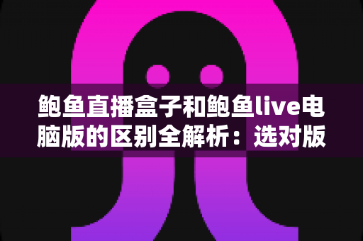 鲍鱼直播盒子和鲍鱼live电脑版的区别全解析:选对版本,观看体验翻倍 鲍鱼直播盒子和鲍鱼live电脑版的区别全解析:选对版本,观看体验翻倍
