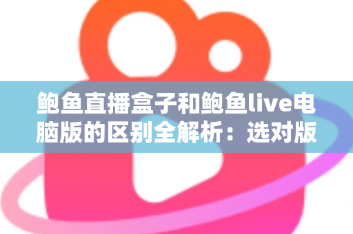 鲍鱼直播盒子和鲍鱼live电脑版的区别全解析:选对版本,观看体验翻倍 鲍鱼直播盒子和鲍鱼live电脑版的区别全解析:选对版本,观看体验翻倍
