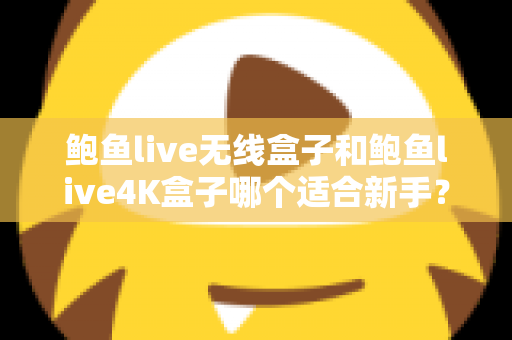 鲍鱼live无线盒子和鲍鱼live4K盒子哪个适合新手?新手选购避坑指南全解析 鲍鱼live无线盒子和鲍鱼live4K盒子哪个适合新手?新手选购避坑指南全解析