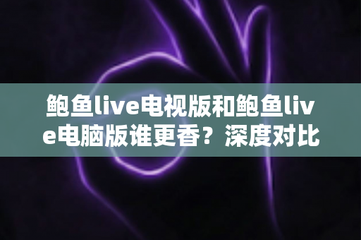 鲍鱼live电视版和鲍鱼live电脑版谁更香？深度对比评测，帮你选出最合适的直播观看方案