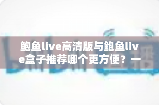 鲍鱼live高清版与鲍鱼live盒子推荐哪个更方便?一站式深度对比助你轻松做出最佳选择 鲍鱼live高清版与鲍鱼live盒子推荐哪个更方便?一站式深度对比助你轻松做出最佳选择