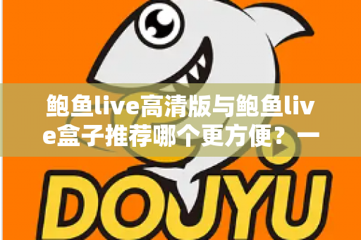 鲍鱼live高清版与鲍鱼live盒子推荐哪个更方便?一站式深度对比助你轻松做出最佳选择 鲍鱼live高清版与鲍鱼live盒子推荐哪个更方便?一站式深度对比助你轻松做出最佳选择