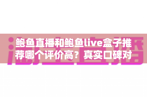 鲍鱼直播和鲍鱼live盒子推荐哪个评价高？真实口碑对比与避坑选购全指南