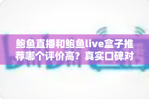 鲍鱼直播和鲍鱼live盒子推荐哪个评价高？真实口碑对比与避坑选购全指南