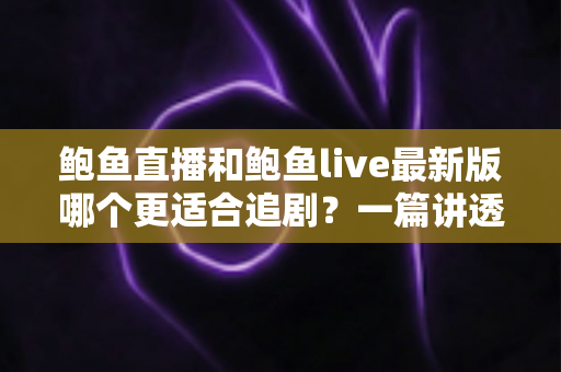 鲍鱼直播和鲍鱼live最新版哪个更适合追剧？一篇讲透选型思路的追剧指南