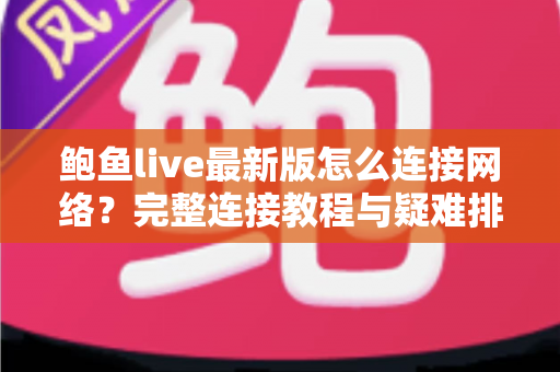 鲍鱼live最新版怎么连接网络?完整连接教程与疑难排查指南 鲍鱼live最新版怎么连接网络?完整连接教程与疑难排查指南