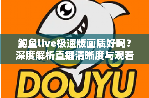 鲍鱼live极速版画质好吗？深度解析直播清晰度与观看体验全指南