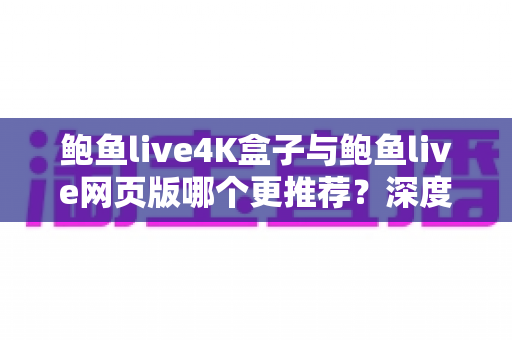 鲍鱼live4K盒子与鲍鱼live网页版哪个更推荐?深度对比两种观看方式助你做出明智选择 鲍鱼live4K盒子与鲍鱼live网页版哪个更推荐?深度对比两种观看方式助你做出明智选择