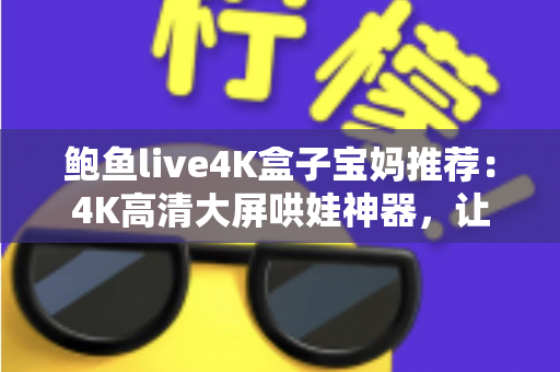 鲍鱼live4K盒子宝妈推荐：4K高清大屏哄娃神器，让带娃时光更轻松省心的家庭娱乐之选
