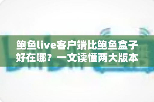 鲍鱼live客户端比鲍鱼盒子好在哪?一文读懂两大版本核心差异与选择建议 鲍鱼live客户端比鲍鱼盒子好在哪?一文读懂两大版本核心差异与选择建议