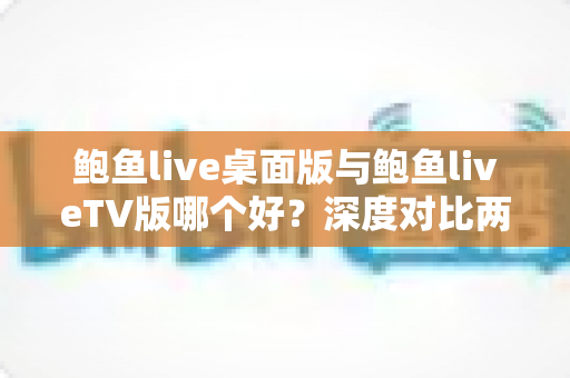 鲍鱼live桌面版与鲍鱼liveTV版哪个好？深度对比两大版本，帮你找到最适合的使用方案