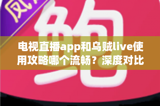 电视直播app和乌贼live使用攻略哪个流畅?深度对比与流畅观看全攻略 电视直播app和乌贼live使用攻略哪个流畅?深度对比与流畅观看全攻略