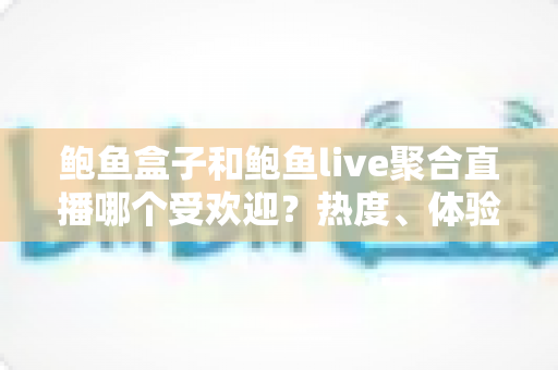 鲍鱼盒子和鲍鱼live聚合直播哪个受欢迎?热度、体验与选择全方位解析 鲍鱼盒子和鲍鱼live聚合直播哪个受欢迎?热度、体验与选择全方位解析