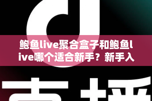 鲍鱼live聚合盒子和鲍鱼live哪个适合新手?新手入门选择与使用全指南 鲍鱼live聚合盒子和鲍鱼live哪个适合新手?新手入门选择与使用全指南