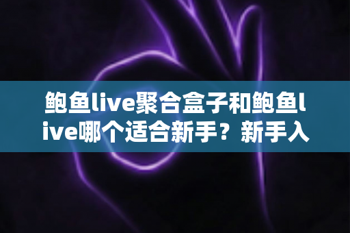 鲍鱼live聚合盒子和鲍鱼live哪个适合新手?新手入门选择与使用全指南 鲍鱼live聚合盒子和鲍鱼live哪个适合新手?新手入门选择与使用全指南