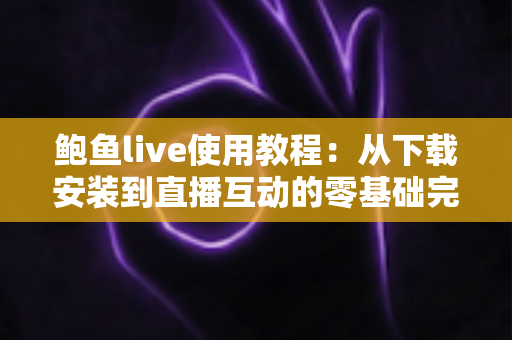 鲍鱼live使用教程：从下载安装到直播互动的零基础完整指南