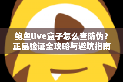 鲍鱼live盒子怎么查防伪？正品验证全攻略与避坑指南