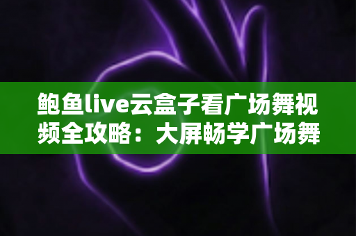 鲍鱼live云盒子看广场舞视频全攻略:大屏畅学广场舞的家庭娱乐新选择 鲍鱼live云盒子看广场舞视频全攻略:大屏畅学广场舞的家庭娱乐新选择