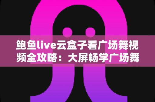 鲍鱼live云盒子看广场舞视频全攻略:大屏畅学广场舞的家庭娱乐新选择 鲍鱼live云盒子看广场舞视频全攻略:大屏畅学广场舞的家庭娱乐新选择